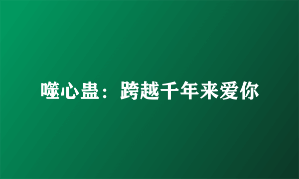 噬心蛊：跨越千年来爱你