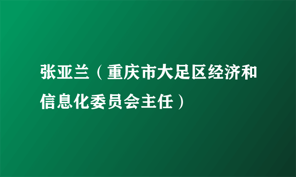张亚兰（重庆市大足区经济和信息化委员会主任）