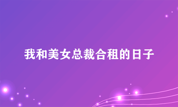 我和美女总裁合租的日子