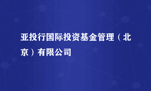 亚投行国际投资基金管理（北京）有限公司