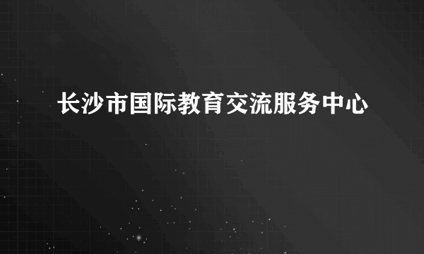 长沙市国际教育交流服务中心