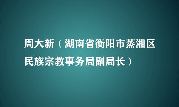 周大新（湖南省衡阳市蒸湘区民族宗教事务局副局长）