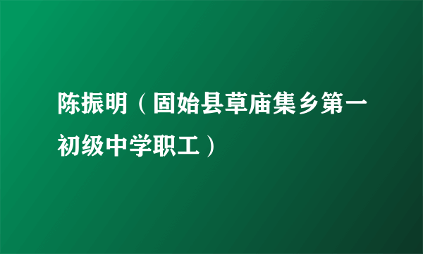 陈振明（固始县草庙集乡第一初级中学职工）