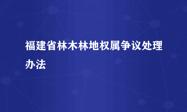 福建省林木林地权属争议处理办法