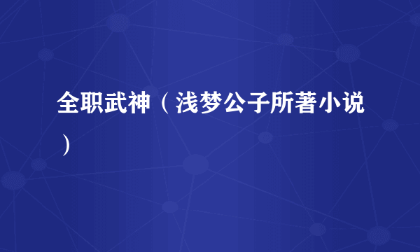 全职武神（浅梦公子所著小说）
