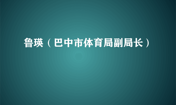 鲁瑛（巴中市体育局副局长）
