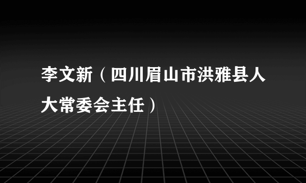 李文新（四川眉山市洪雅县人大常委会主任）
