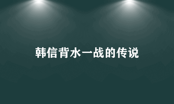 韩信背水一战的传说