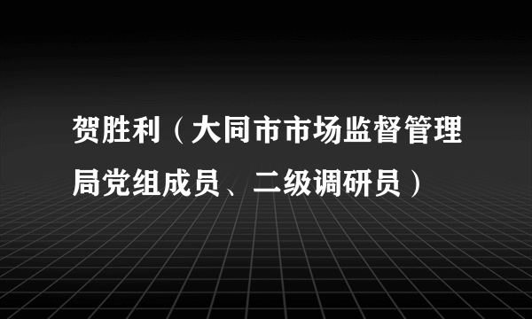 贺胜利（大同市市场监督管理局党组成员、二级调研员）