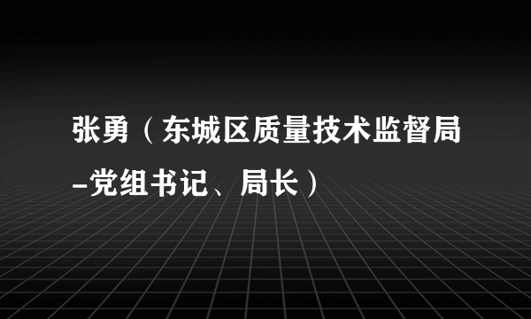 张勇（东城区质量技术监督局-党组书记、局长）