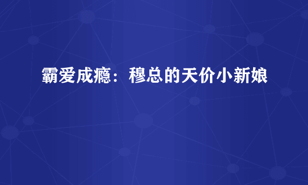 霸爱成瘾：穆总的天价小新娘