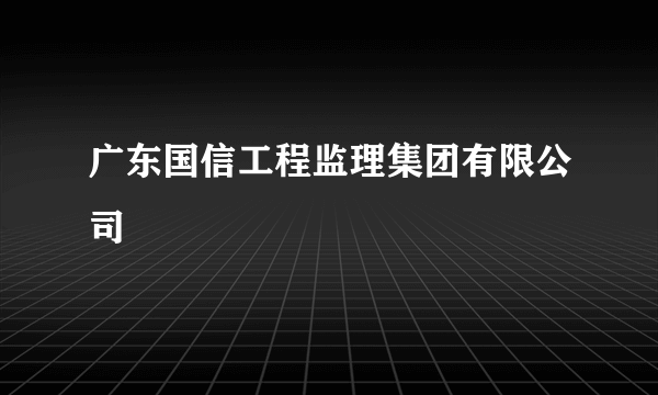 广东国信工程监理集团有限公司