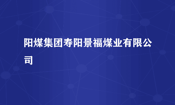 阳煤集团寿阳景福煤业有限公司