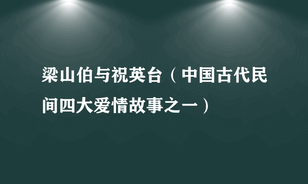 梁山伯与祝英台（中国古代民间四大爱情故事之一）