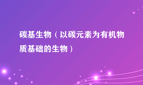 碳基生物（以碳元素为有机物质基础的生物）