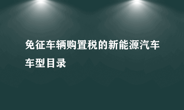 免征车辆购置税的新能源汽车车型目录