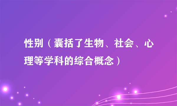 性别（囊括了生物、社会、心理等学科的综合概念）