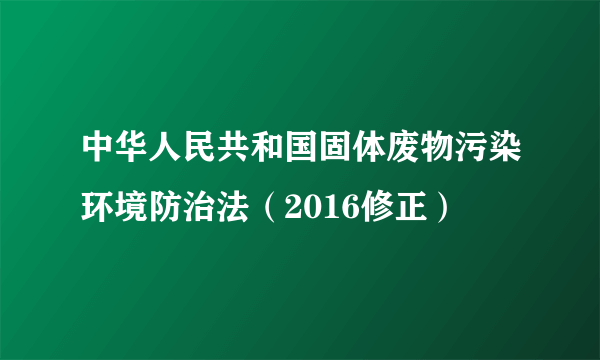 中华人民共和国固体废物污染环境防治法（2016修正）