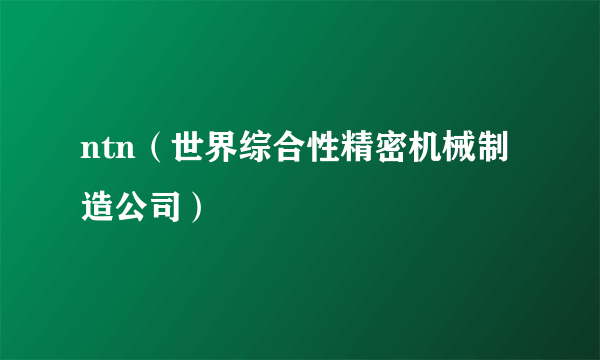 ntn（世界综合性精密机械制造公司）