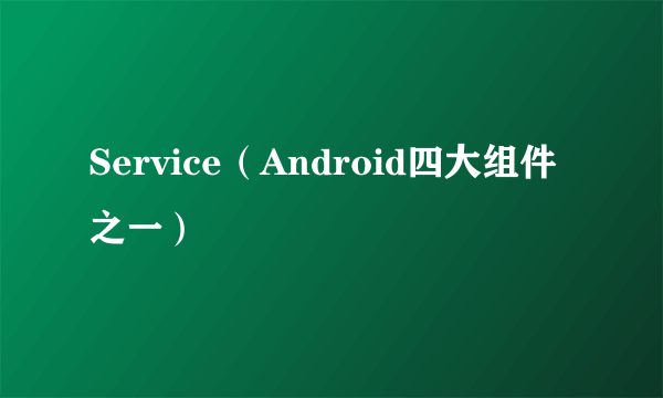 Service（Android四大组件之一）