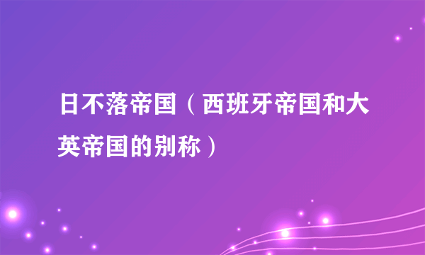 日不落帝国（西班牙帝国和大英帝国的别称）