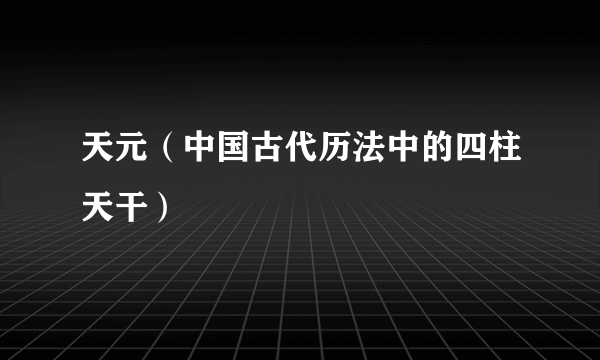 天元（中国古代历法中的四柱天干）