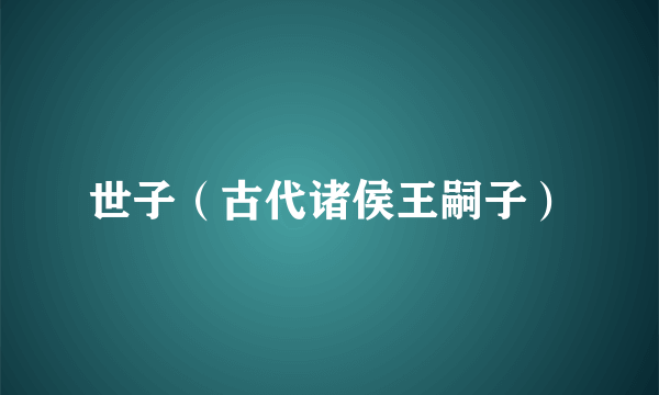 世子（古代诸侯王嗣子）