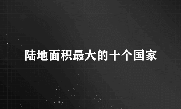 陆地面积最大的十个国家