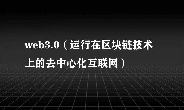 web3.0（运行在区块链技术上的去中心化互联网）