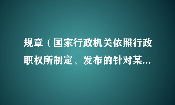 规章（国家行政机关依照行政职权所制定、发布的针对某一类事件或某一类人的一般性规定）
