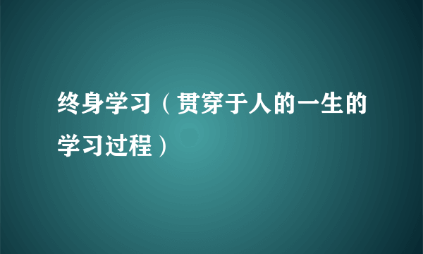 终身学习（贯穿于人的一生的学习过程）