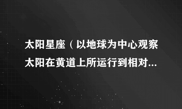 太阳星座（以地球为中心观察太阳在黄道上所运行到相对的星座位置）