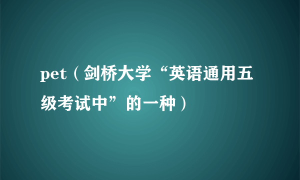 pet（剑桥大学“英语通用五级考试中”的一种）