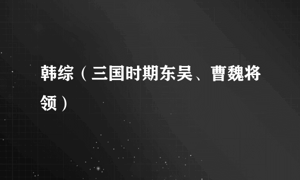 韩综（三国时期东吴、曹魏将领）