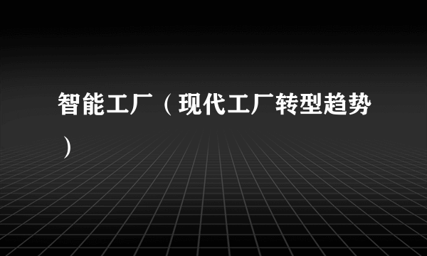 智能工厂（现代工厂转型趋势）