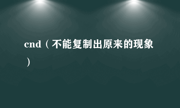 cnd（不能复制出原来的现象）