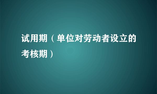 试用期（单位对劳动者设立的考核期）