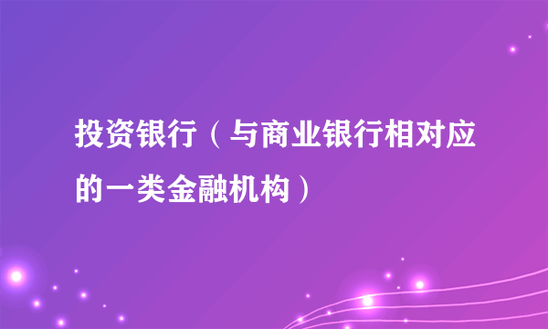 投资银行（与商业银行相对应的一类金融机构）