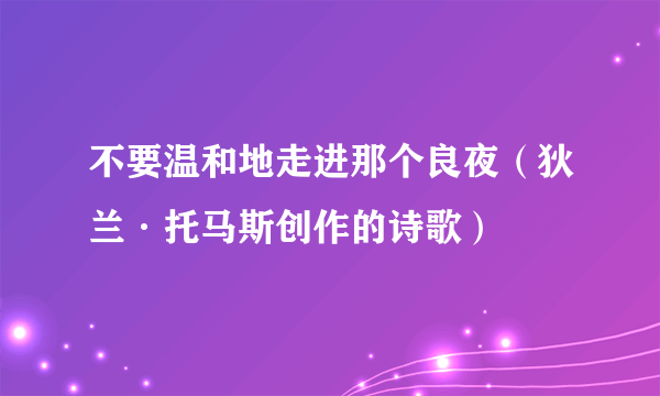 不要温和地走进那个良夜（狄兰·托马斯创作的诗歌）