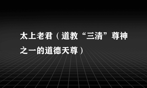 太上老君（道教“三清”尊神之一的道德天尊）