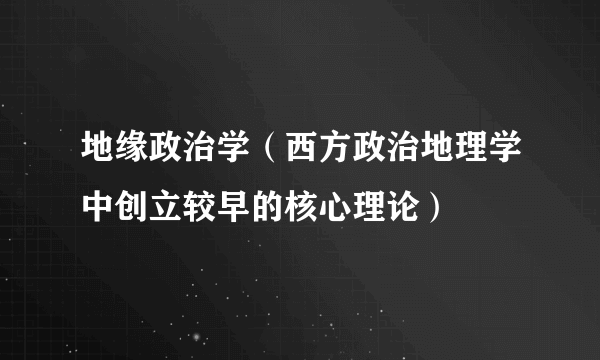 地缘政治学（西方政治地理学中创立较早的核心理论）