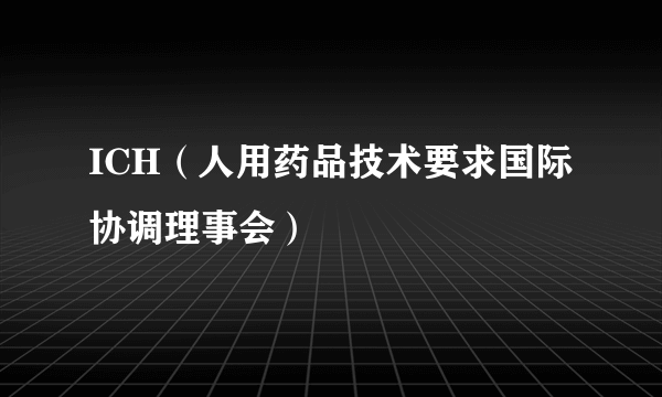 ICH（人用药品技术要求国际协调理事会）