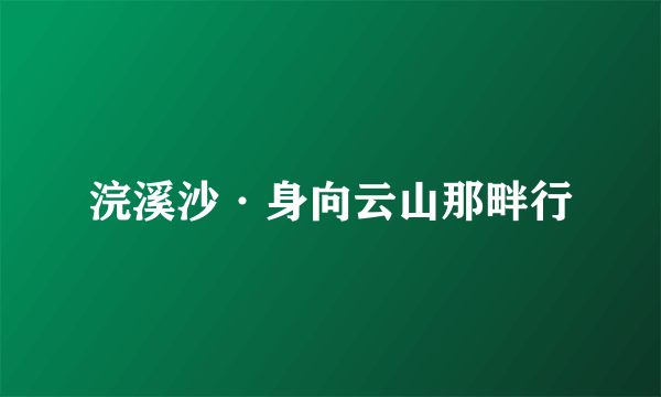 浣溪沙·身向云山那畔行