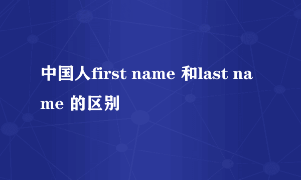中国人first name 和last name 的区别