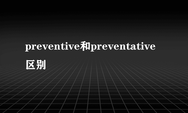 preventive和preventative区别