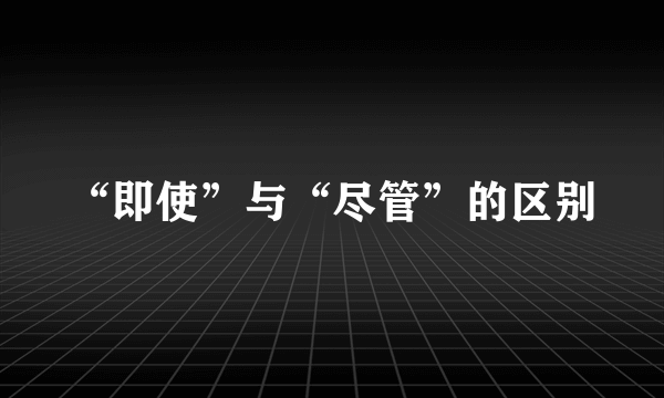 “即使”与“尽管”的区别