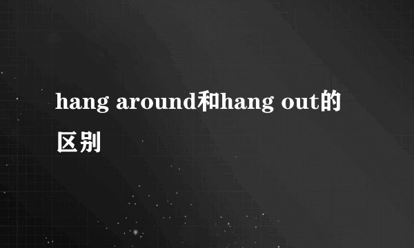 hang around和hang out的区别