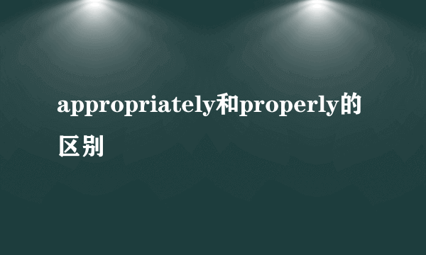 appropriately和properly的区别