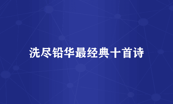 洗尽铅华最经典十首诗