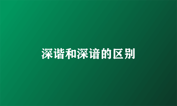 深谐和深谙的区别